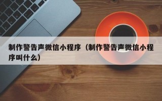 新野制作警告声微信小程序（制作警告声微信小程序叫什么）