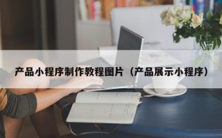 新野产品小程序制作教程图片（产品展示小程序）