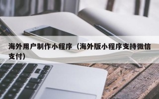 新野海外用户制作小程序（海外版小程序支持微信支付）