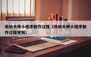 新野收纳大师小程序制作过程（收纳大师小程序制作过程视频）