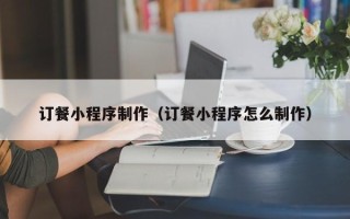 新野订餐小程序制作（订餐小程序怎么制作）