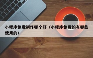 新野小程序免费制作哪个好（小程序免费的有哪些使用的）