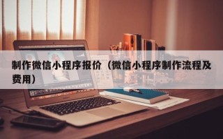 新野制作微信小程序报价（微信小程序制作流程及费用）