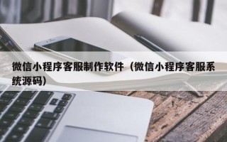 新野微信小程序客服制作软件（微信小程序客服系统源码）
