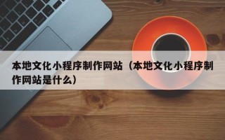 新野本地文化小程序制作网站（本地文化小程序制作网站是什么）