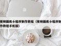 新野视频图库小程序制作教程（视频图库小程序制作教程手机版）