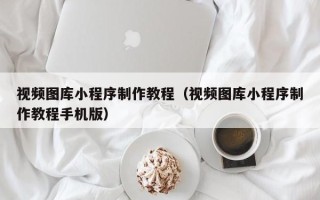 新野视频图库小程序制作教程（视频图库小程序制作教程手机版）