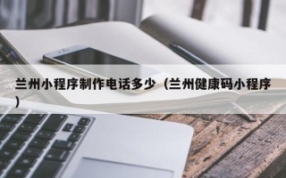 新野兰州小程序制作电话多少（兰州健康码小程序）