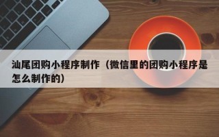 新野汕尾团购小程序制作（微信里的团购小程序是怎么制作的）