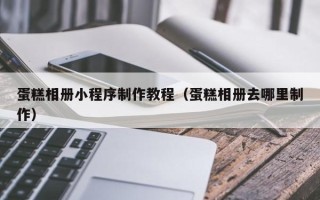 新野蛋糕相册小程序制作教程（蛋糕相册去哪里制作）